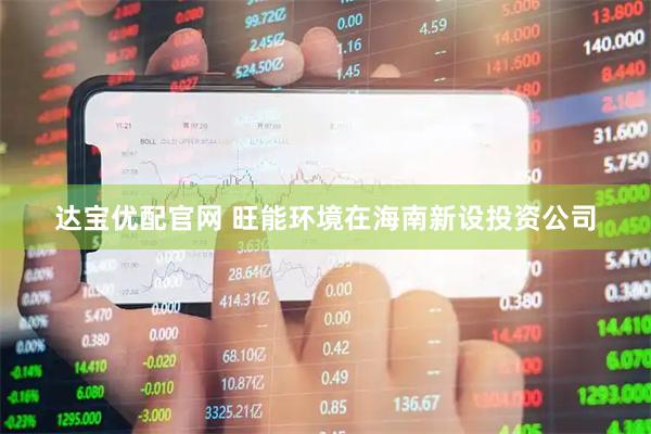 达宝优配官网 旺能环境在海南新设投资公司