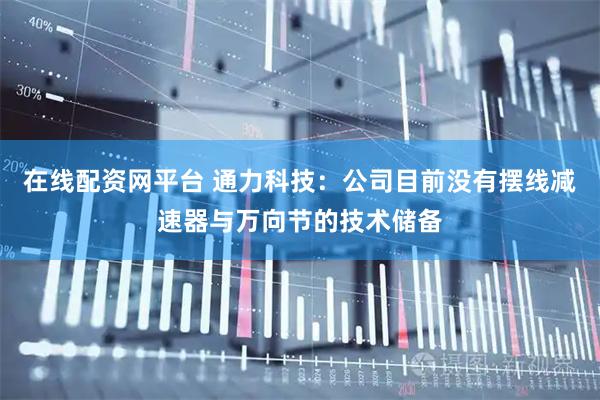 在线配资网平台 通力科技：公司目前没有摆线减速器与万向节的技术储备