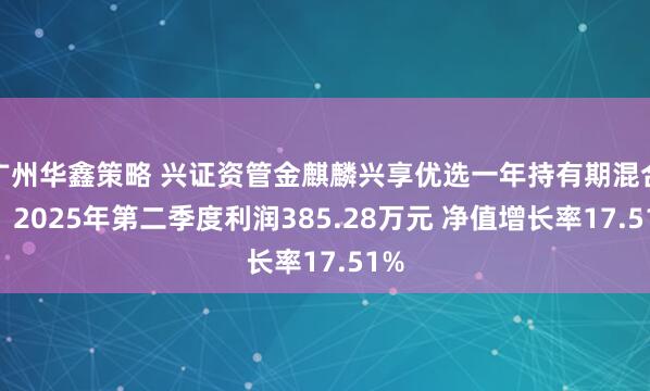 广州华鑫策略 兴证资管金麒麟兴享优选一年持有期混合B：2025年第二季度利润385.28万元 净值增长率17.51%