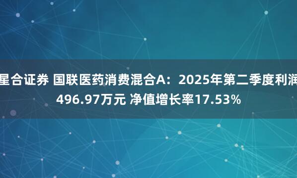 星合证券 国联医药消费混合A：2025年第二季度利润496.97万元 净值增长率17.53%
