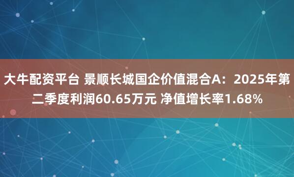 大牛配资平台 景顺长城国企价值混合A：2025年第二季度利润60.65万元 净值增长率1.68%