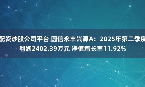 配资炒股公司平台 圆信永丰兴源A：2025年第二季度利润2402.39万元 净值增长率11.92%