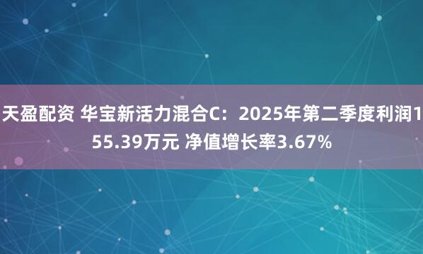 天盈配资 华宝新活力混合C：2025年第二季度利润155.39万元 净值增长率3.67%