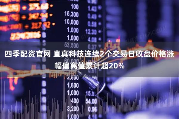 四季配资官网 直真科技连续2个交易日收盘价格涨幅偏离值累计超20%
