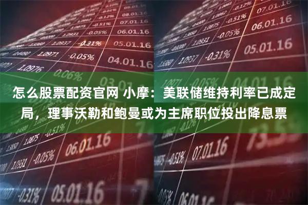 怎么股票配资官网 小摩：美联储维持利率已成定局，理事沃勒和鲍曼或为主席职位投出降息票