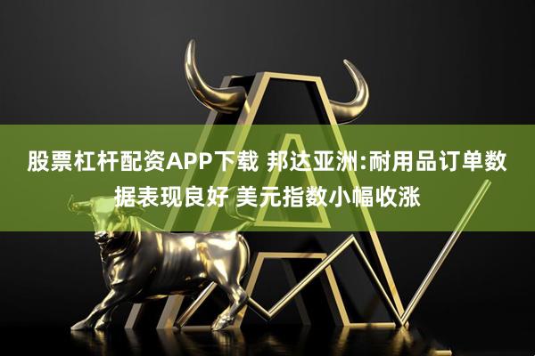 股票杠杆配资APP下载 邦达亚洲:耐用品订单数据表现良好 美元指数小幅收涨