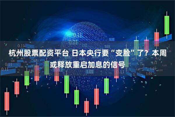 杭州股票配资平台 日本央行要“变脸”了？本周或释放重启加息的信号