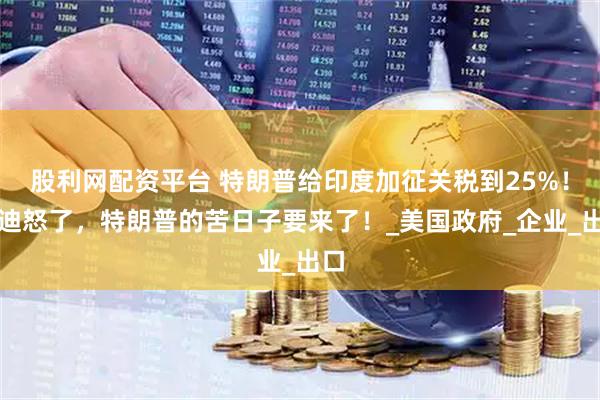 股利网配资平台 特朗普给印度加征关税到25%！莫迪怒了，特朗普的苦日子要来了！_美国政府_企业_出口
