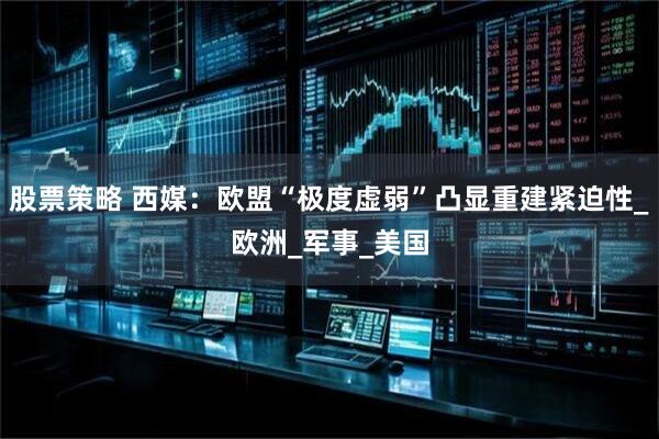 股票策略 西媒：欧盟“极度虚弱”凸显重建紧迫性_欧洲_军事_美国