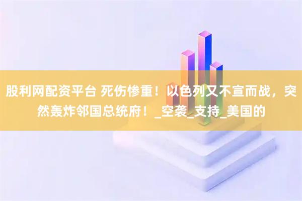 股利网配资平台 死伤惨重！以色列又不宣而战，突然轰炸邻国总统府！_空袭_支持_美国的