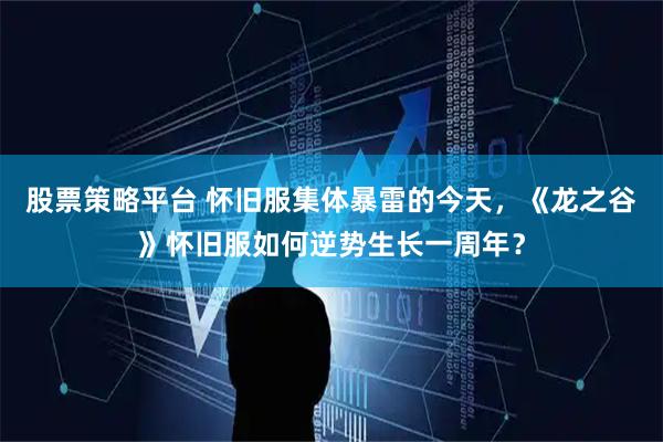 股票策略平台 怀旧服集体暴雷的今天，《龙之谷》怀旧服如何逆势生长一周年？