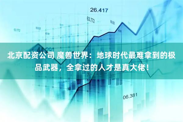 北京配资公司 魔兽世界：地球时代最难拿到的极品武器，全拿过的人才是真大佬！