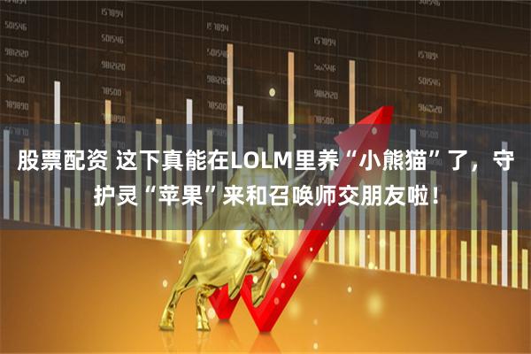 股票配资 这下真能在LOLM里养“小熊猫”了，守护灵“苹果”来和召唤师交朋友啦！