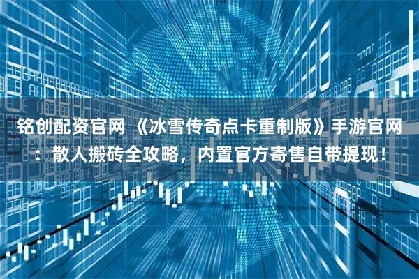 铭创配资官网 《冰雪传奇点卡重制版》手游官网：散人搬砖全攻略，内置官方寄售自带提现！