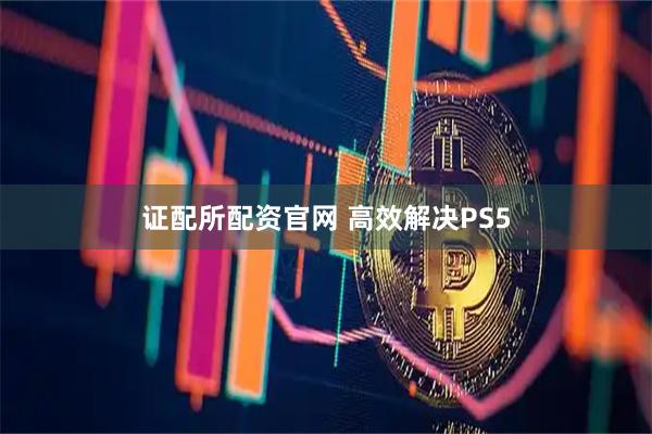 证配所配资官网 高效解决PS5
