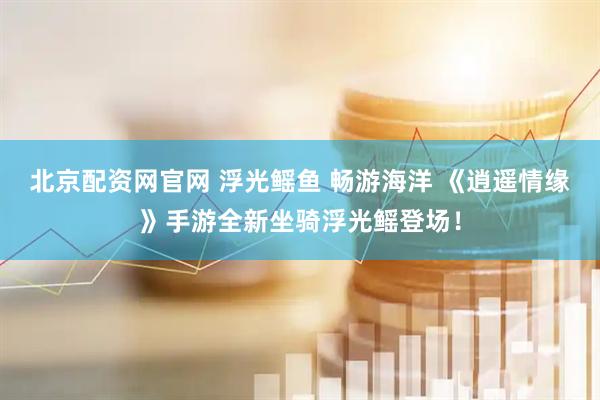 北京配资网官网 浮光鳐鱼 畅游海洋 《逍遥情缘》手游全新坐骑浮光鳐登场！