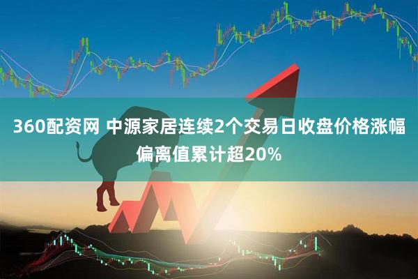 360配资网 中源家居连续2个交易日收盘价格涨幅偏离值累计超20%