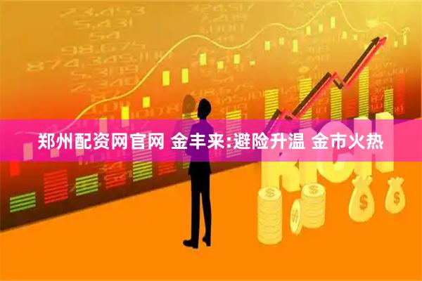 郑州配资网官网 金丰来:避险升温 金市火热