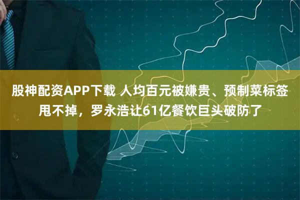 股神配资APP下载 人均百元被嫌贵、预制菜标签甩不掉，罗永浩让61亿餐饮巨头破防了